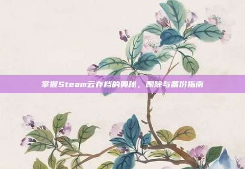 掌握Steam云存档的奥秘，删除与备份指南