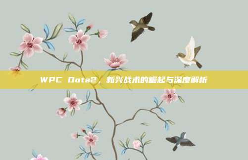 WPC Dota2，新兴战术的崛起与深度解析