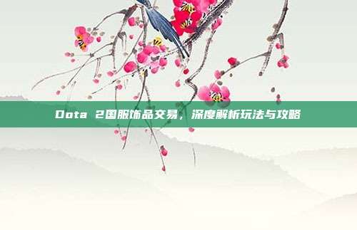 Dota 2国服饰品交易,深度解析玩法与攻略