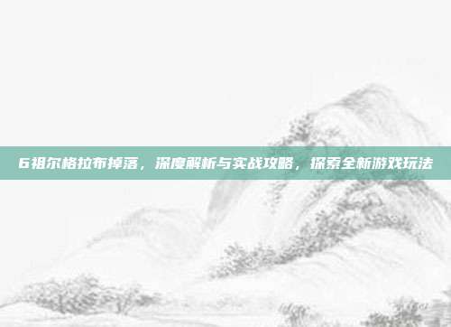 6祖尔格拉布掉落,深度解析与实战攻略,探索全新游戏玩法