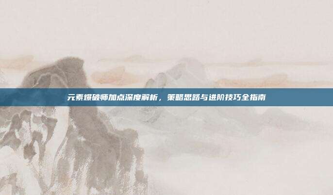 元素爆破师加点深度解析,策略思路与进阶技巧全指南