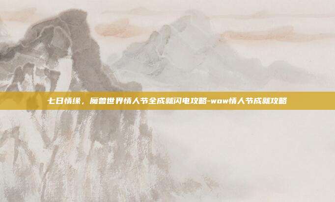 七日情缘，魔兽世界情人节全成就闪电攻略-wow情人节成就攻略