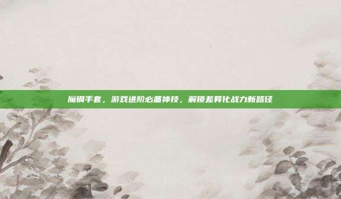 魔钢手套,游戏进阶必备神技,解锁差异化战力新路径