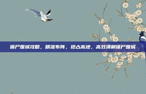 僵尸围城攻略,精准布阵,抢占高地,高效清剿僵尸围城