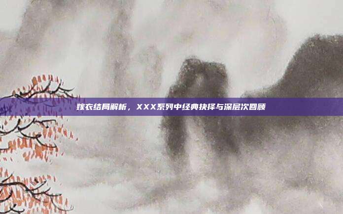 嫁衣结局解析,XXX系列中经典抉择与深层次回顾