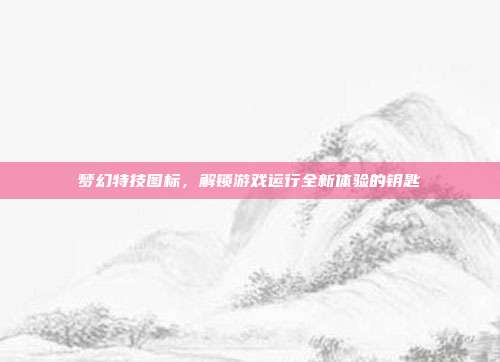 梦幻特技图标,解锁游戏运行全新体验的钥匙