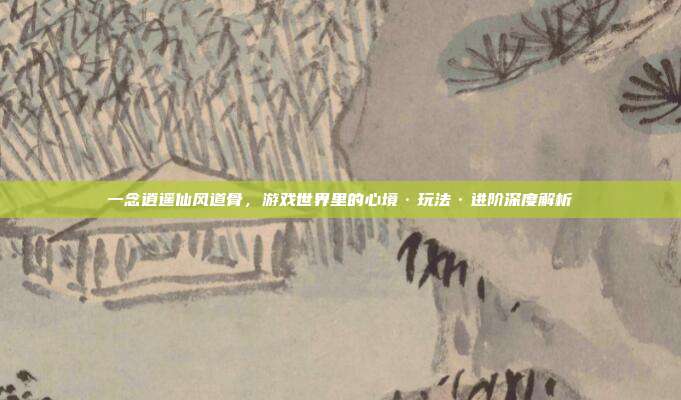 一念逍遥仙风道骨,游戏世界里的心境·玩法·进阶深度解析