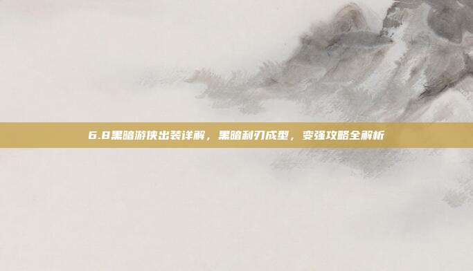 6.8黑暗游侠出装详解，黑暗利刃成型，变强攻略全解析