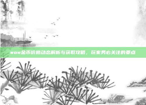 wow金币价格动态解析与获取攻略,玩家务必关注的要点