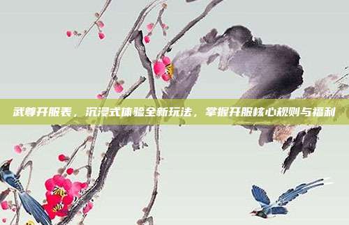 武尊开服表，沉浸式体验全新玩法，掌握开服核心规则与福利
