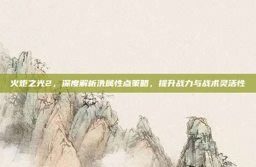 火炬之光2，深度解析洗属性点策略，提升战力与战术灵活性