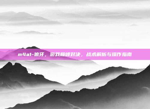 m4a1-狼牙,游戏巅峰对决,战术解析与操作指南