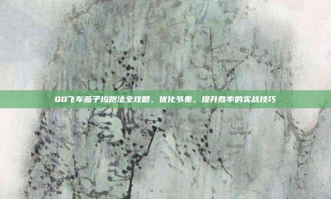 QQ飞车燕子坞跑法全攻略，优化节奏、提升胜率的实战技巧