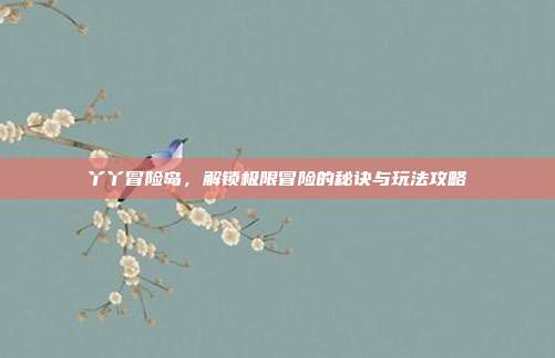 丫丫冒险岛,解锁极限冒险的秘诀与玩法攻略
