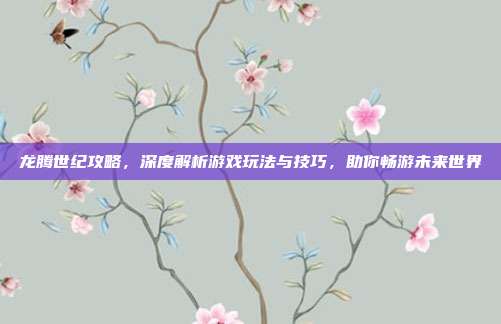 龙腾世纪攻略,深度解析游戏玩法与技巧,助你畅游未来世界