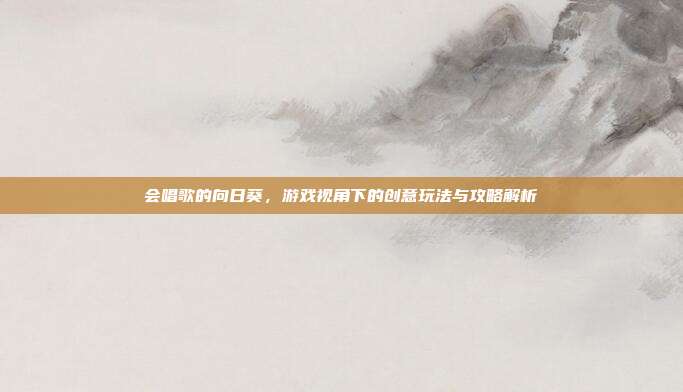 会唱歌的向日葵,游戏视角下的创意玩法与攻略解析