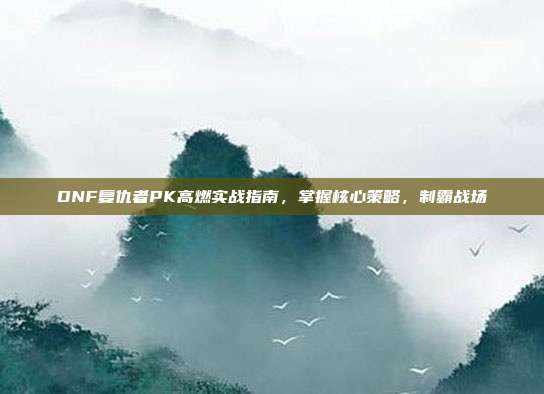 DNF复仇者PK高燃实战指南，掌握核心策略，制霸战场