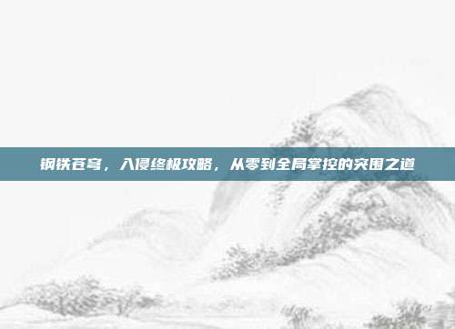 钢铁苍穹,入侵终极攻略,从零到全局掌控的突围之道