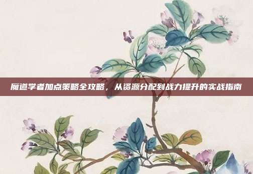 魔道学者加点策略全攻略，从资源分配到战力提升的实战指南