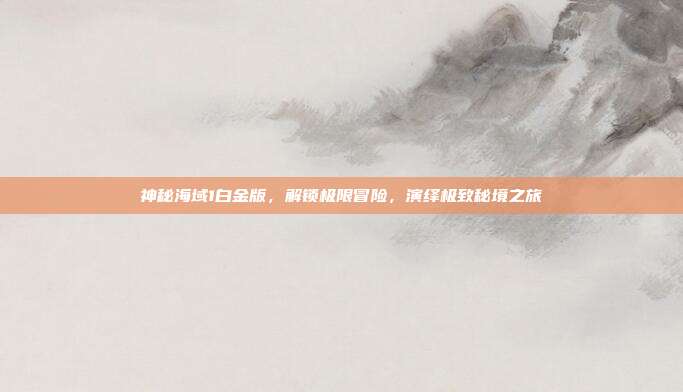 神秘海域1白金版,解锁极限冒险,演绎极致秘境之旅