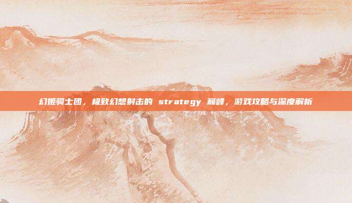 幻姬骑士团,极致幻想射击的 strategy 巅峰,游戏攻略与深度解析