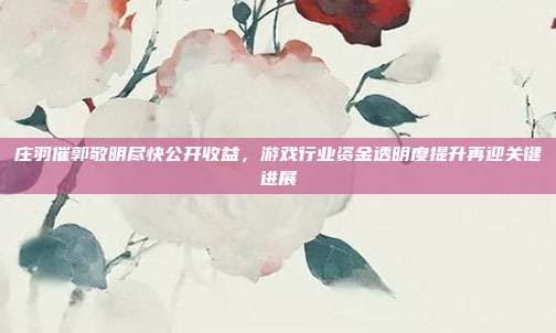 庄羽催郭敬明尽快公开收益,游戏行业资金透明度提升再迎关键进展