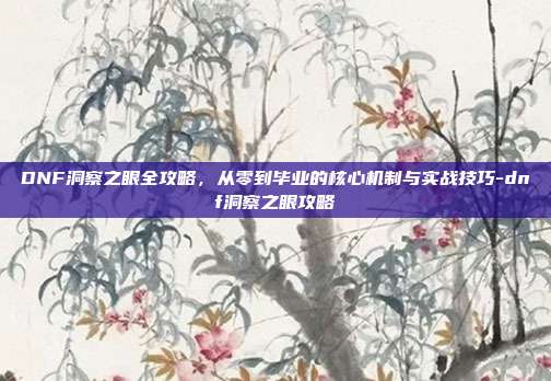 DNF洞察之眼全攻略，从零到毕业的核心机制与实战技巧-dnf洞察之眼攻略
