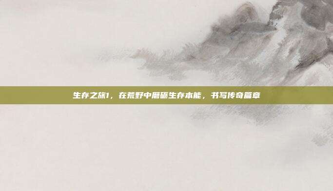 生存之旅1，在荒野中磨砺生存本能，书写传奇篇章