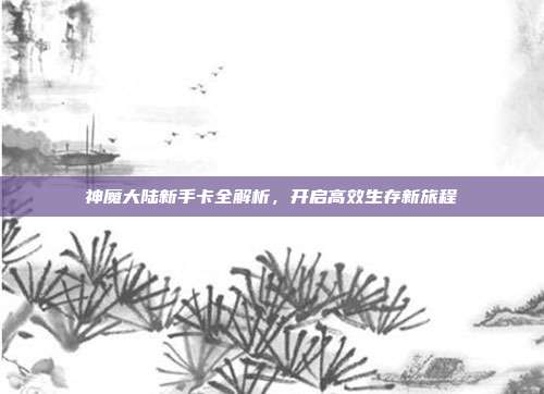 神魔大陆新手卡全解析,开启高效生存新旅程