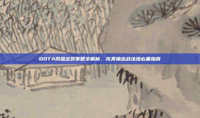 DOTA凤凰出装策略全解析,完美输出战法流必备指南