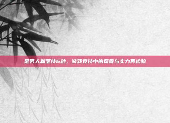 是男人就坚持6秒，游戏竞技中的风骨与实力再检验