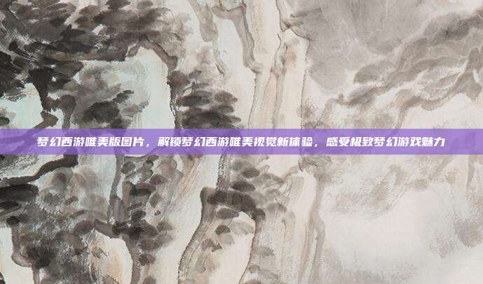 梦幻西游唯美版图片,解锁梦幻西游唯美视觉新体验,感受极致梦幻游戏魅力