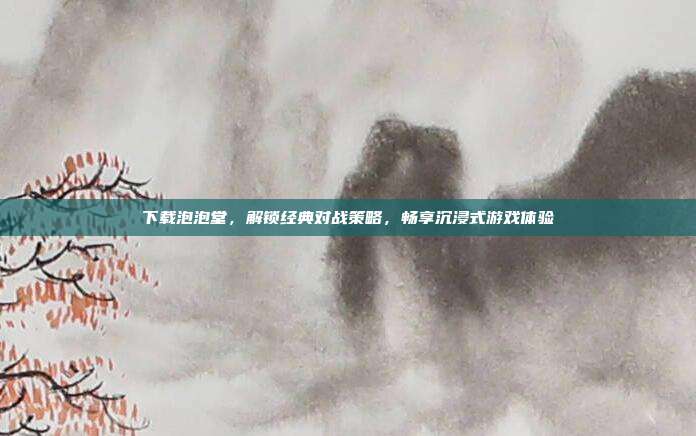 下载泡泡堂,解锁经典对战策略,畅享沉浸式游戏体验