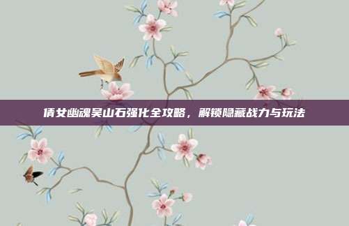 倩女幽魂吴山石强化全攻略,解锁隐藏战力与玩法