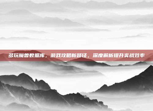 多玩魔兽数据库，游戏攻略新路径，深度解析提升实战效率