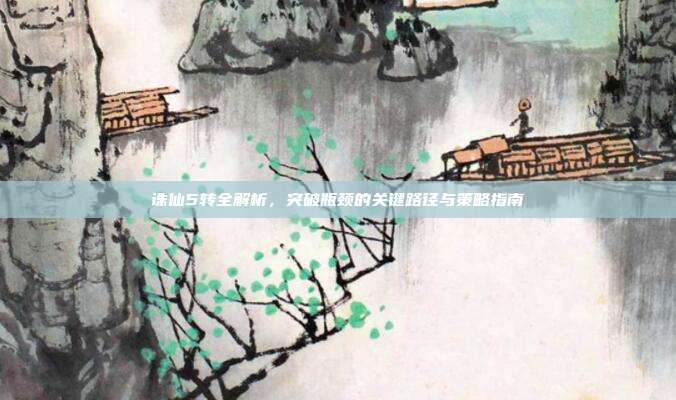 诛仙5转全解析,突破瓶颈的关键路径与策略指南