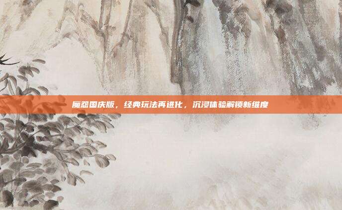 魔怨国庆版,经典玩法再进化,沉浸体验解锁新维度