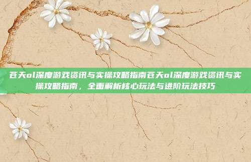 苍天ol深度游戏资讯与实操攻略指南苍天ol深度游戏资讯与实操攻略指南，全面解析核心玩法与进阶玩法技巧