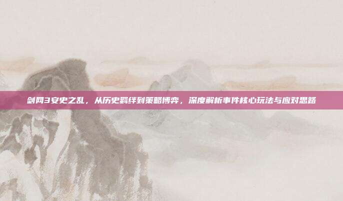 剑网3安史之乱,从历史羁绊到策略博弈,深度解析事件核心玩法与应对思路