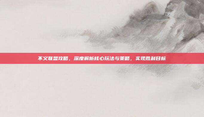 不义联盟攻略，深度解析核心玩法与策略，实现胜利目标