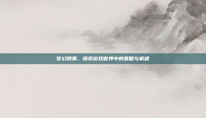 梦幻股票,探索游戏世界中的策略与机遇