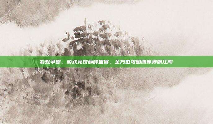 彩虹争霸,游戏竞技巅峰盛宴,全方位攻略助你称霸江湖