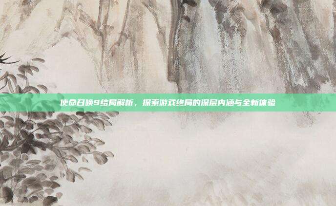 使命召唤9结局解析，探索游戏终局的深层内涵与全新体验