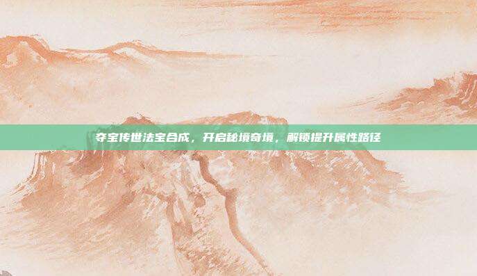 夺宝传世法宝合成,开启秘境奇境,解锁提升属性路径
