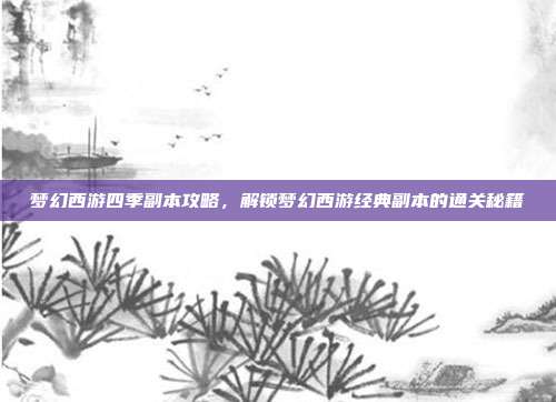 梦幻西游四季副本攻略，解锁梦幻西游经典副本的通关秘籍