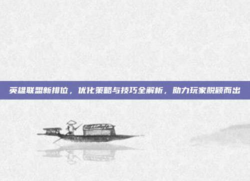 英雄联盟新排位,优化策略与技巧全解析,助力玩家脱颖而出