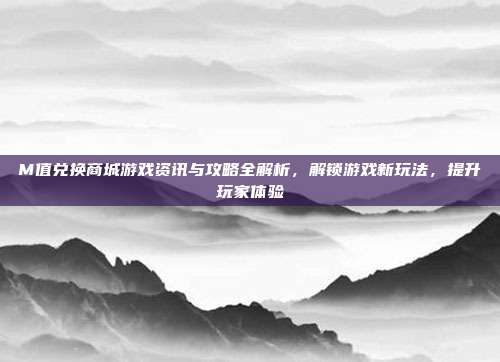 M值兑换商城游戏资讯与攻略全解析，解锁游戏新玩法，提升玩家体验
