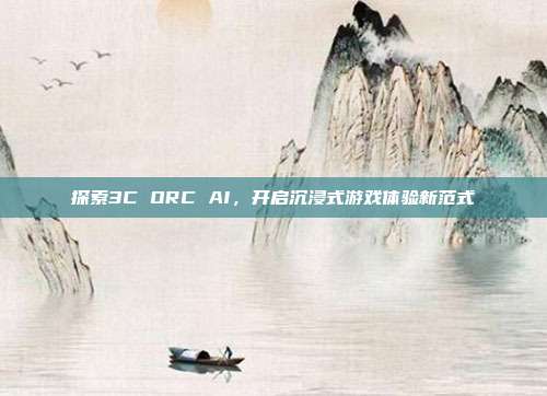探索3C ORC AI，开启沉浸式游戏体验新范式