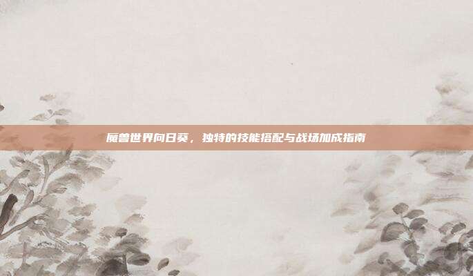魔兽世界向日葵,独特的技能搭配与战场加成指南
