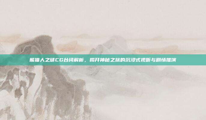 熊猫人之谜CG台词解析,揭开神秘之旅的沉浸式视听与剧情推演